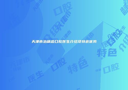 天津市治龋齿口腔医生介绍及特色优势