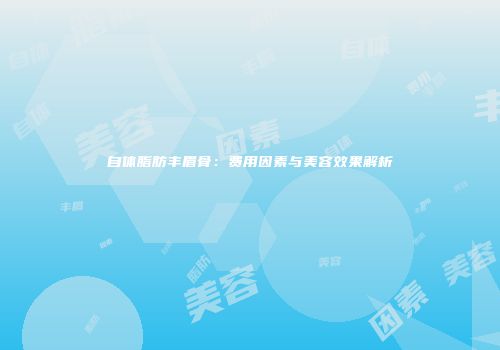 自体脂肪丰眉骨：费用因素与美容效果解析