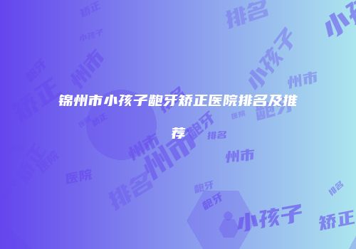 锦州市小孩子龅牙矫正医院排名及推荐