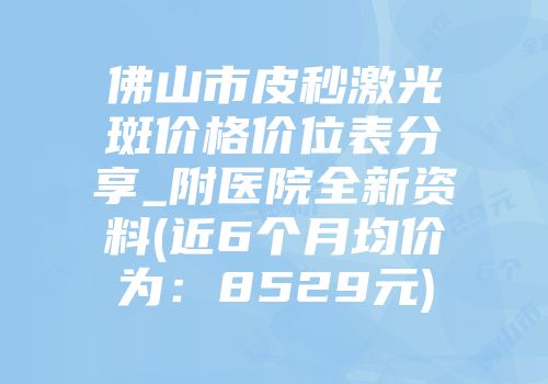 佛山市皮秒激光袪斑价格价位表分享_附医院全新资料(近6个月均价为：8529元)