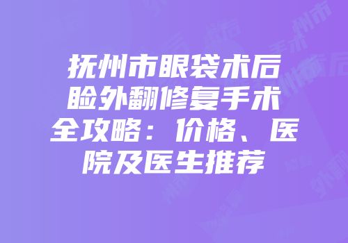 抚州市眼袋术后睑外翻修复手术全攻略：价格、医院及医生推荐