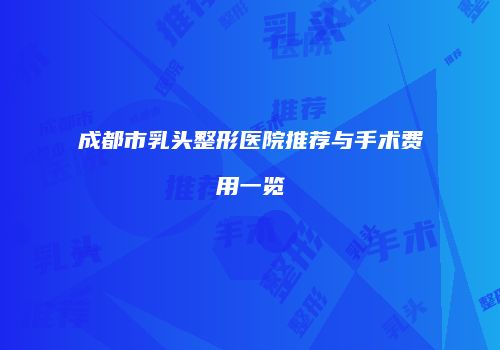 成都市乳头整形医院推荐与手术费用一览