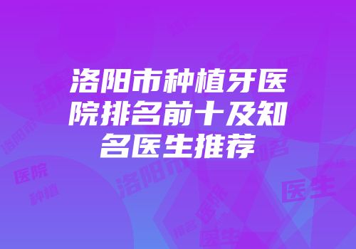 洛阳市种植牙医院排名前十及知名医生推荐