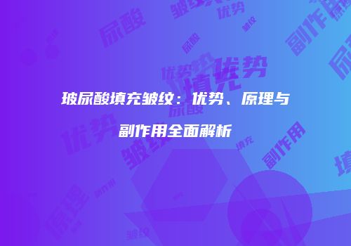 玻尿酸填充皱纹：优势、原理与副作用全面解析