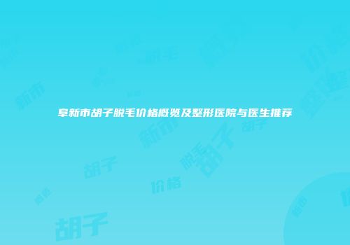 阜新市胡子脱毛价格概览及整形医院与医生推荐