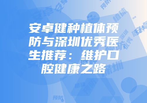 安卓健种植体预防与深圳优秀医生推荐：维护口腔健康之路