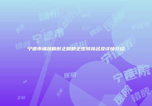 宁德市错颌畸形正畸矫正医院排名及详情介绍