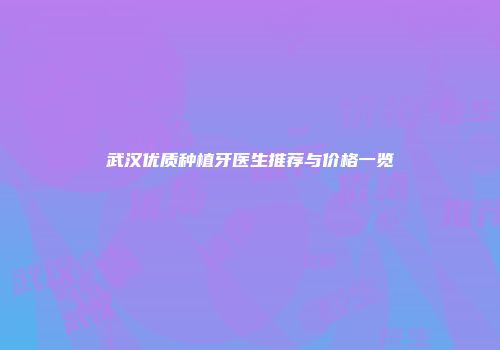 武汉优质种植牙医生推荐与价格一览