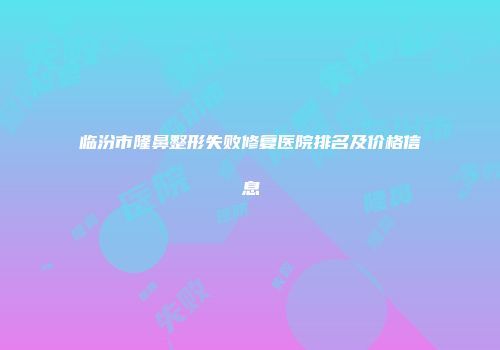 临汾市隆鼻整形失败修复医院排名及价格信息