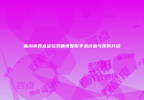 临汾市四点定位双眼皮整形手术价格与医院介绍