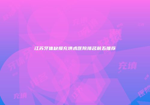 江苏牙体缺损充填术医院排名前五推荐