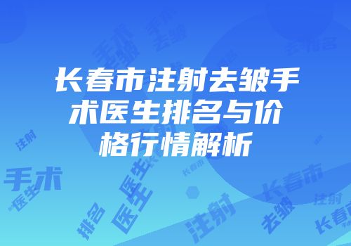 长春市注射去皱手术医生排名与价格行情解析