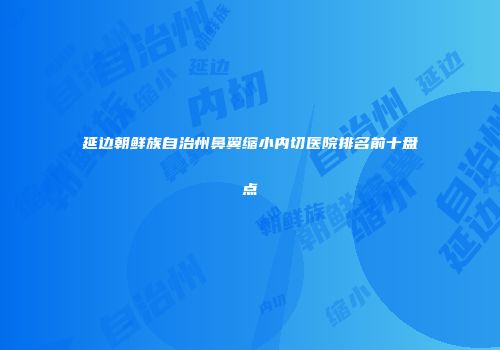 延边朝鲜族自治州鼻翼缩小内切医院排名前十盘点