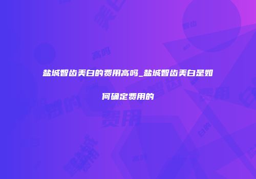 盐城智齿美白的费用高吗_盐城智齿美白是如何确定费用的