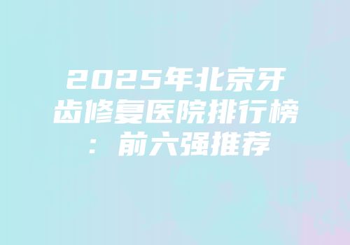 2025年北京牙齿修复医院排行榜：前六强推荐