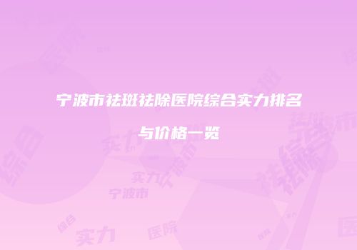 宁波市祛斑祛除医院综合实力排名与价格一览