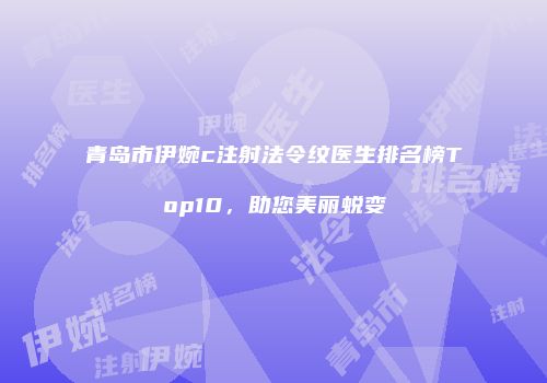 青岛市伊婉c注射法令纹医生排名榜Top10，助您美丽蜕变