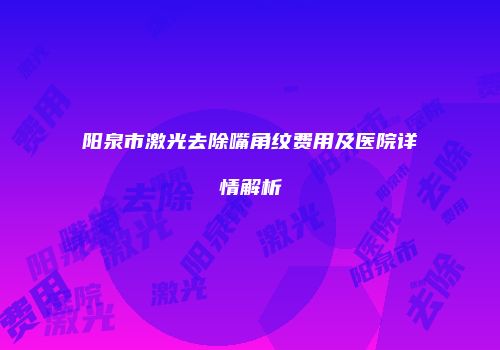 阳泉市激光去除嘴角纹费用及医院详情解析