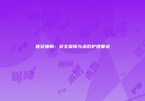 延安隆胸：安全保障与术后护理要点