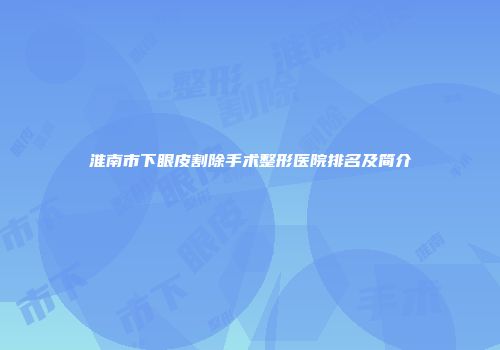 淮南市下眼皮割除手术整形医院排名及简介