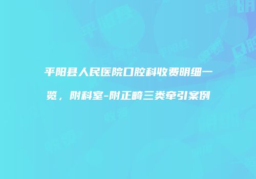 平阳县人民医院口腔科收费明细一览，附科室-附正畸三类牵引案例