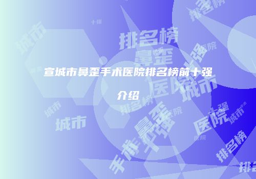 宣城市鼻歪手术医院排名榜前十强介绍