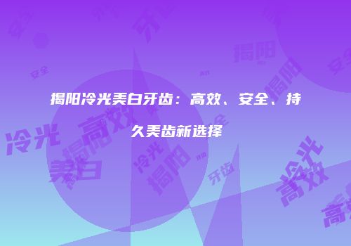 揭阳冷光美白牙齿：高效、安全、持久美齿新选择