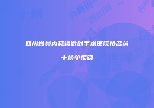 四川省鼻内窥镜微创手术医院排名前十榜单揭晓