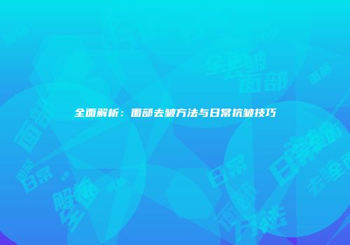 全面解析：面部去皱方法与日常抗皱技巧