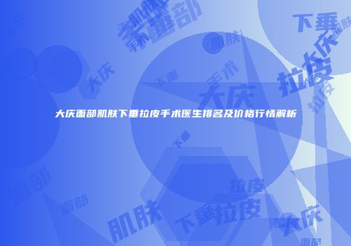 大庆面部肌肤下垂拉皮手术医生排名及价格行情解析