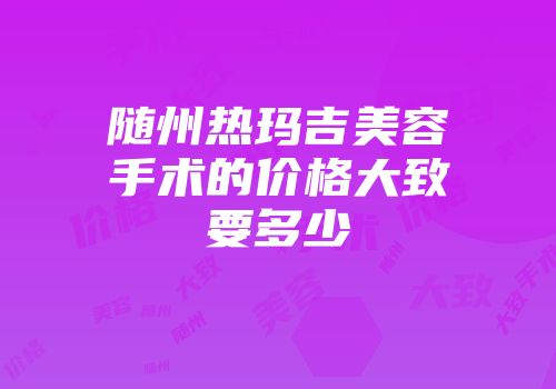 随州热玛吉美容手术的价格大致要多少