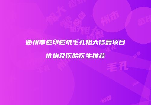 衢州市痘印痘坑毛孔粗大修复项目价格及医院医生推荐