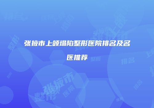 张掖市上颌塌陷整形医院排名及名医推荐