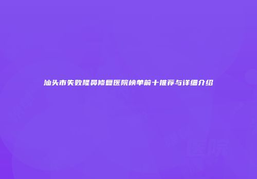 汕头市失败隆鼻修复医院榜单前十推荐与详细介绍
