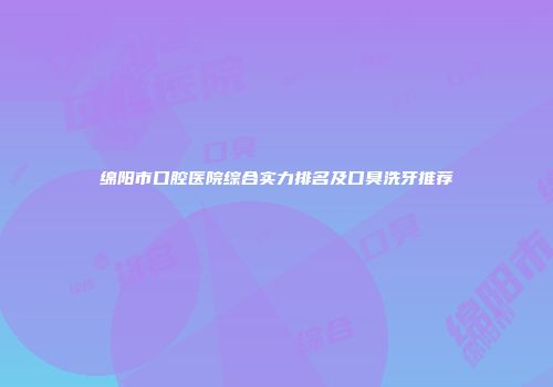 绵阳市口腔医院综合实力排名及口臭洗牙推荐