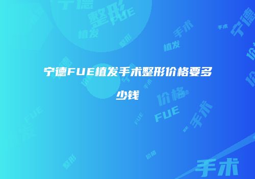 宁德FUE植发手术整形价格要多少钱