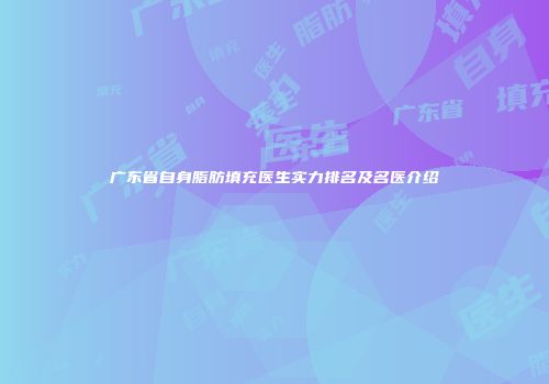 广东省自身脂肪填充医生实力排名及名医介绍