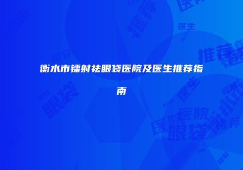 衡水市镭射祛眼袋医院及医生推荐指南