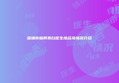 深圳市胳膊美白医生排名及情况介绍