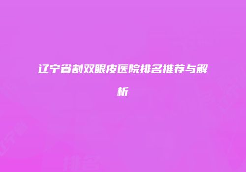 辽宁省割双眼皮医院排名推荐与解析