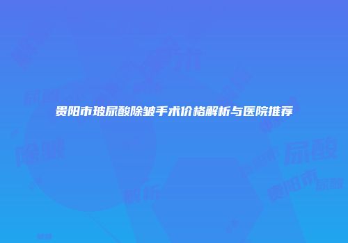 贵阳市玻尿酸除皱手术价格解析与医院推荐