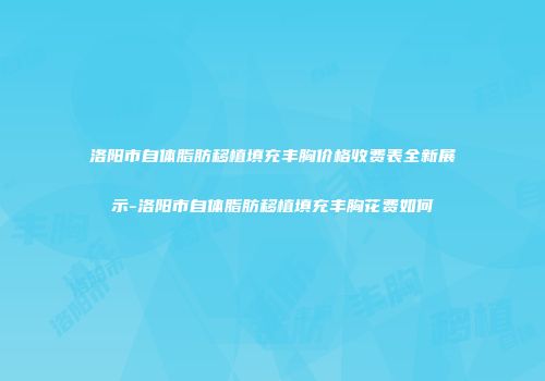 洛阳市自体脂肪移植填充丰胸价格收费表全新展示-洛阳市自体脂肪移植填充丰胸花费如何