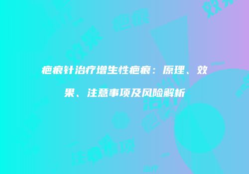 疤痕针治疗增生性疤痕：原理、效果、注意事项及风险解析