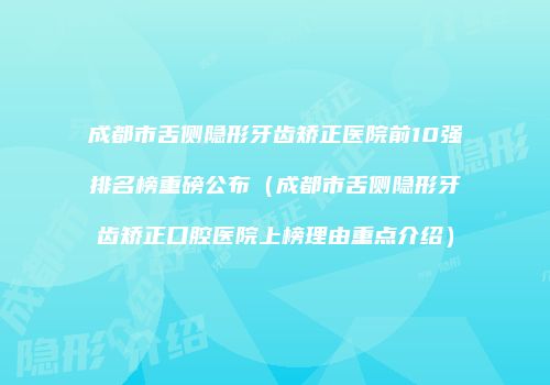 成都市舌侧隐形牙齿矫正医院前10强排名榜重磅公布（成都市舌侧隐形牙齿矫正口腔医院上榜理由重点介绍）