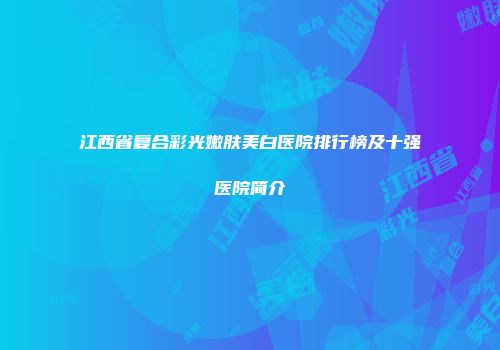 江西省复合彩光嫩肤美白医院排行榜及十强医院简介