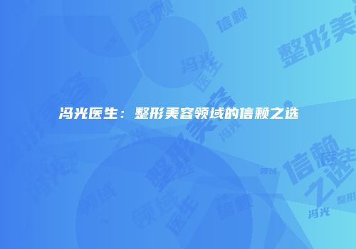 冯光医生：整形美容领域的信赖之选