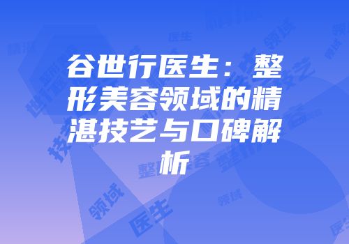 谷世行医生：整形美容领域的精湛技艺与口碑解析