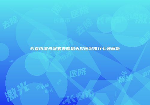 长春市激光除皱去除抬头纹医院排行七强解析
