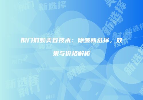 荆门射频美容技术：除皱新选择，效果与价格解析