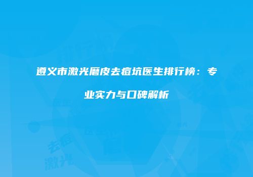 遵义市激光磨皮去痘坑医生排行榜：专业实力与口碑解析